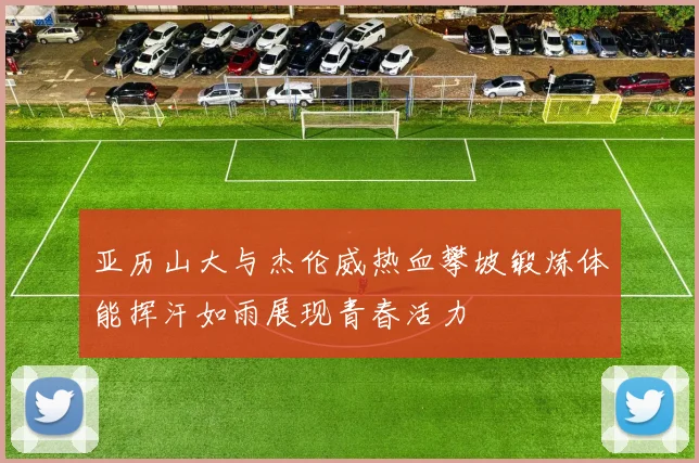 亚历山大与杰伦威热血攀坡锻炼体能挥汗如雨展现青春活力