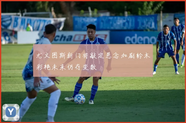 尤文图斯新门将敲定悬念加剧铃木彩艳未来仍存变数
