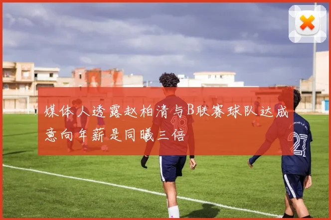 媒体人透露赵柏清与B联赛球队达成意向年薪是同曦三倍