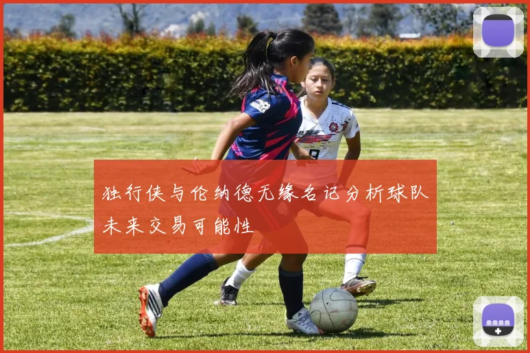 独行侠与伦纳德无缘名记分析球队未来交易可能性