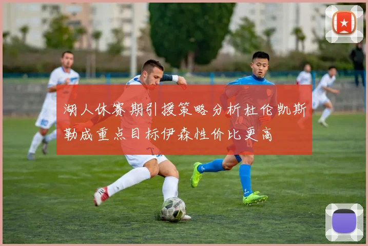 湖人休赛期引援策略分析杜伦凯斯勒成重点目标伊森性价比更高
