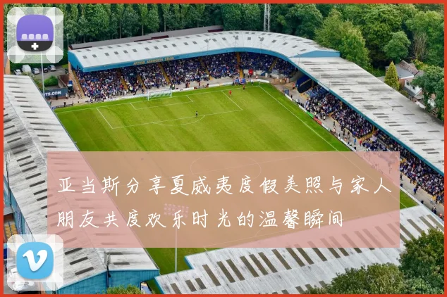 亚当斯分享夏威夷度假美照与家人朋友共度欢乐时光的温馨瞬间