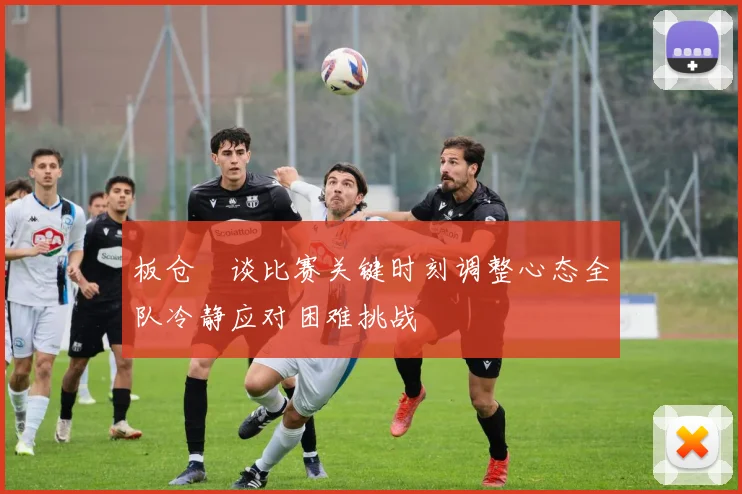 板仓滉谈比赛关键时刻调整心态全队冷静应对困难挑战