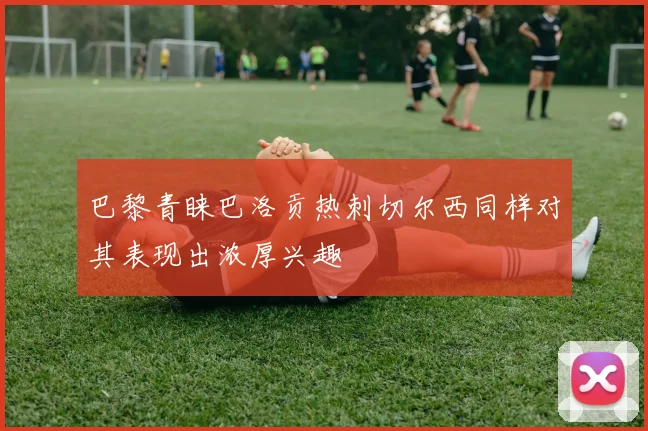 巴黎青睐巴洛贡热刺切尔西同样对其表现出浓厚兴趣