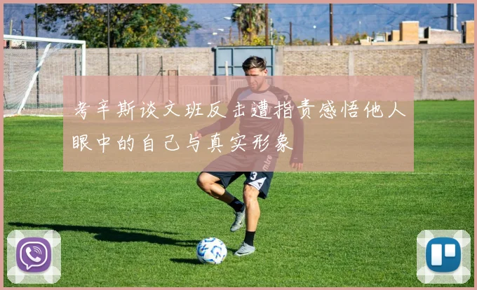 考辛斯谈文班反击遭指责感悟他人眼中的自己与真实形象