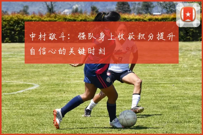 中村敬斗：强队身上收获积分提升自信心的关键时刻