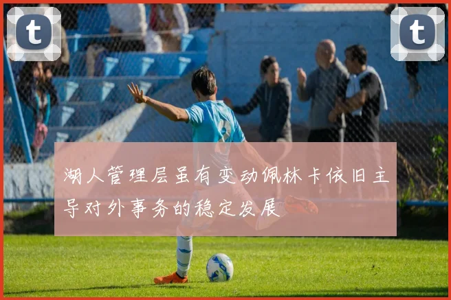 湖人管理层虽有变动佩林卡依旧主导对外事务的稳定发展