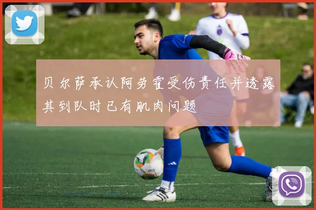 贝尔萨承认阿劳霍受伤责任并透露其到队时已有肌肉问题