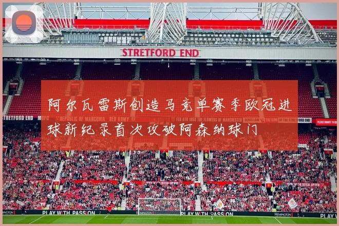 阿尔瓦雷斯创造马竞单赛季欧冠进球新纪录首次攻破阿森纳球门