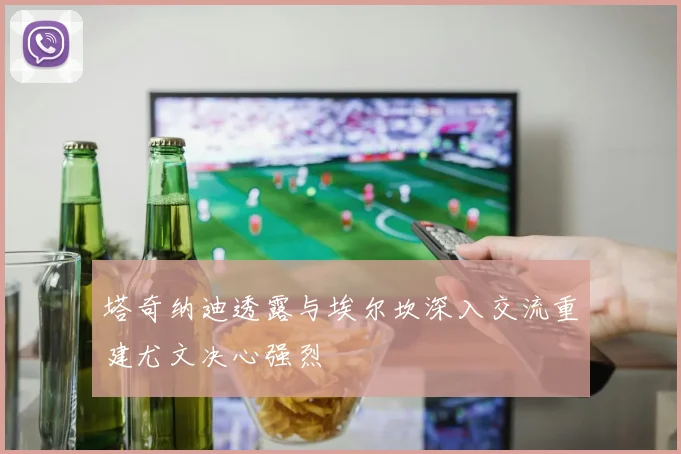 塔奇纳迪透露与埃尔坎深入交流重建尤文决心强烈