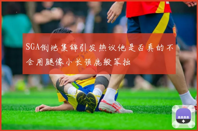 SGA倒地集锦引发热议他是否真的不会用腿像小长颈鹿般笨拙