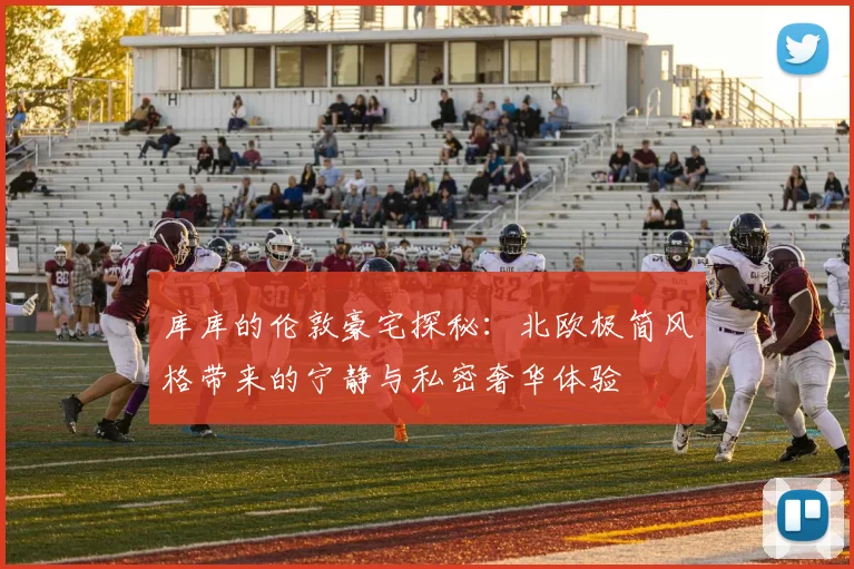 库库的伦敦豪宅探秘：北欧极简风格带来的宁静与私密奢华体验