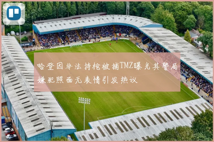 哈登因非法持枪被捕TMZ曝光其警局嫌犯照面无表情引发热议