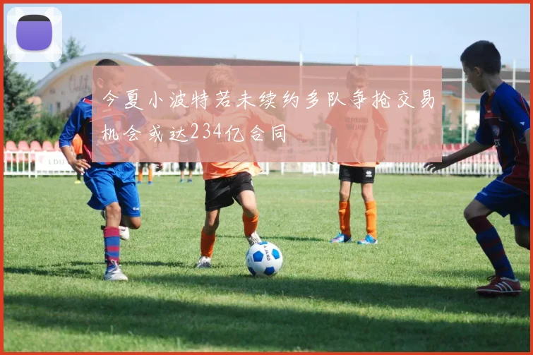 今夏小波特若未续约多队争抢交易机会或达234亿合同