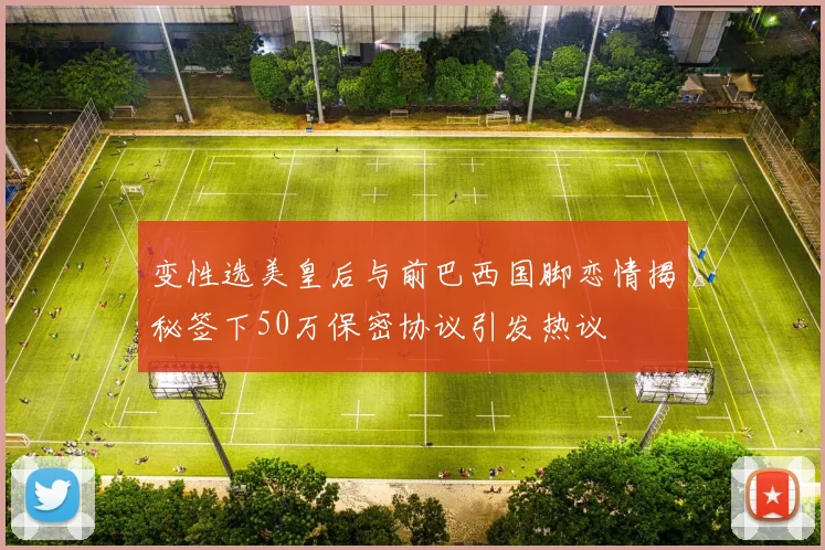 变性选美皇后与前巴西国脚恋情揭秘签下50万保密协议引发热议