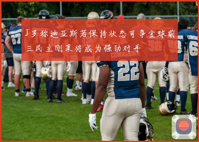 J罗称迪亚斯若保持状态可争金球前三民主刚果将成为强劲对手