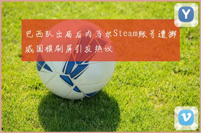 巴西队出局后内马尔Steam账号遭挪威国旗刷屏引发热议