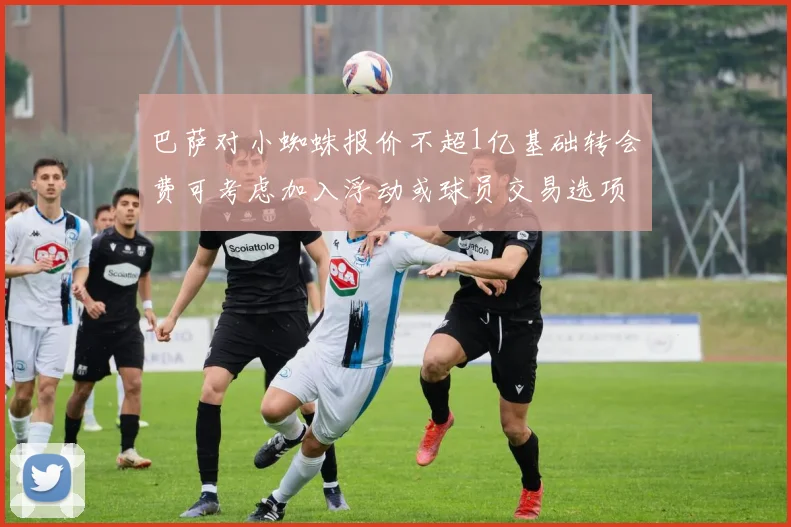 巴萨对小蜘蛛报价不超1亿基础转会费可考虑加入浮动或球员交易选项