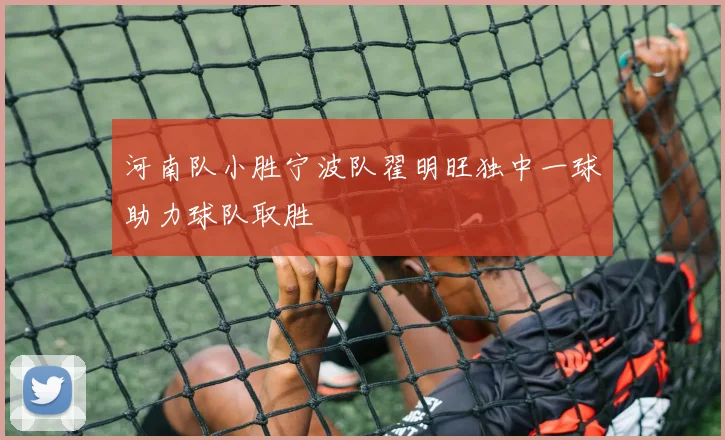 河南队小胜宁波队翟明旺独中一球助力球队取胜