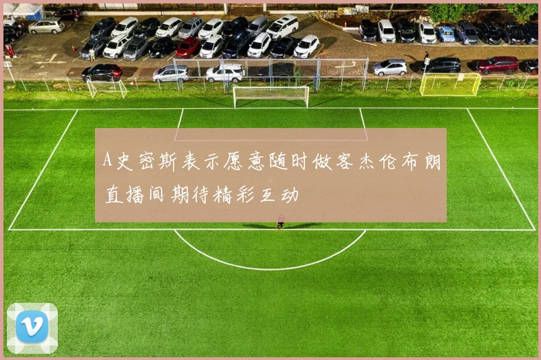 A史密斯表示愿意随时做客杰伦布朗直播间期待精彩互动